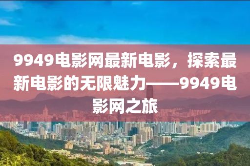 9949電影網(wǎng)最新電影，探索最新電影的無限魅力——9949電影網(wǎng)之旅