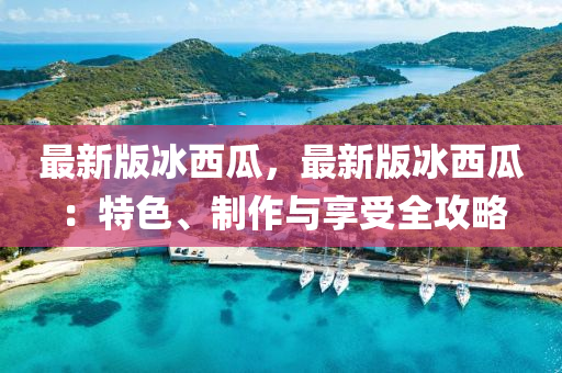 最新版冰西瓜，最新版冰西瓜：特色、制作與享受全攻略