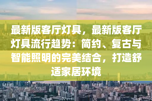 最新版客廳燈具，最新版客廳燈具流行趨勢：簡約、復(fù)古與智能照明的完美結(jié)合，打造舒適家居環(huán)境