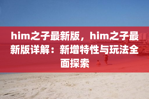 him之子最新版，him之子最新版詳解：新增特性與玩法全面探索
