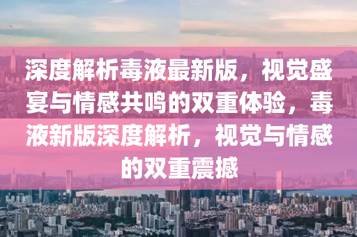 深度解析毒液最新版，視覺盛宴與情感共鳴的雙重體驗(yàn)，毒液新版深度解析，視覺與情感的雙重震撼