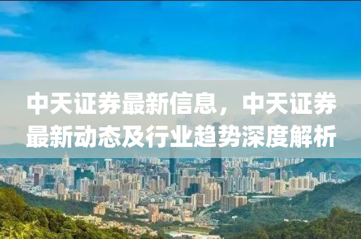 中天證券最新信息，中天證券最新動(dòng)態(tài)及行業(yè)趨勢(shì)深度解析