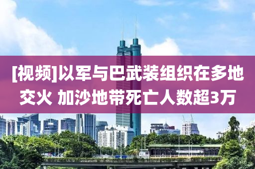 [視頻]以軍與巴武裝組織在多地交火 加沙地帶死亡人數(shù)超3萬