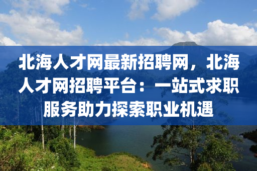 北海人才網(wǎng)最新招聘網(wǎng)，北海人才網(wǎng)招聘平臺(tái)：一站式求職服務(wù)助力探索職業(yè)機(jī)遇