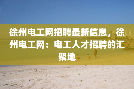 徐州電工網(wǎng)招聘最新信息，徐州電工網(wǎng)：電工人才招聘的匯聚地