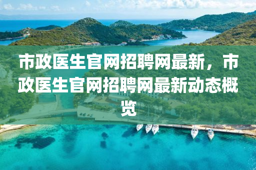 市政醫(yī)生官網(wǎng)招聘網(wǎng)最新，市政醫(yī)生官網(wǎng)招聘網(wǎng)最新動(dòng)態(tài)概覽