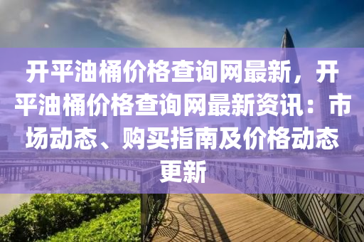 開平油桶價(jià)格查詢網(wǎng)最新，開平油桶價(jià)格查詢網(wǎng)最新資訊：市場(chǎng)動(dòng)態(tài)、購(gòu)買指南及價(jià)格動(dòng)態(tài)更新