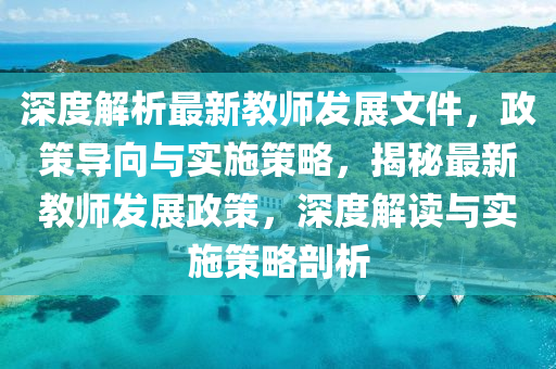 深度解析最新教師發(fā)展文件，政策導(dǎo)向與實(shí)施策略，揭秘最新教師發(fā)展政策，深度解讀與實(shí)施策略剖析