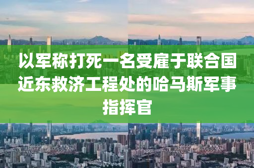 以軍稱打死一名受雇于聯(lián)合國(guó)近東救濟(jì)工程處的哈馬斯軍事指揮官