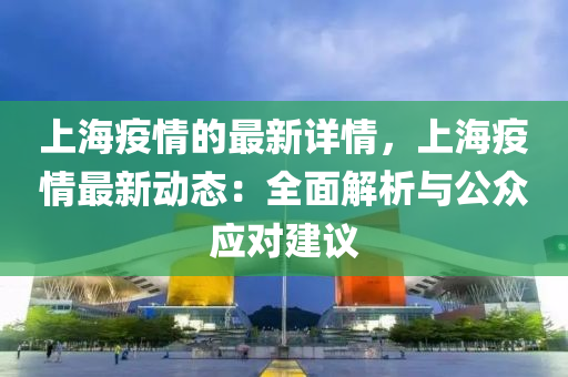 上海疫情的最新詳情，上海疫情最新動(dòng)態(tài)：全面解析與公眾應(yīng)對(duì)建議