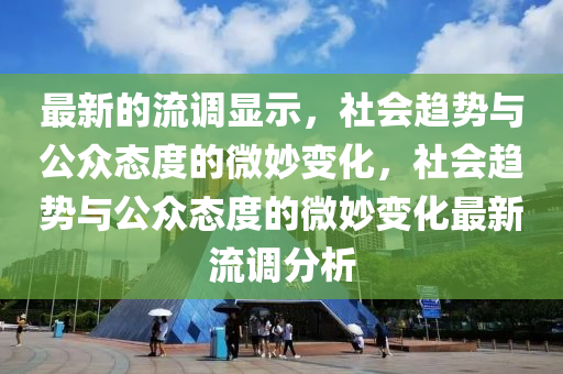 最新的流調(diào)顯示，社會(huì)趨勢(shì)與公眾態(tài)度的微妙變化，社會(huì)趨勢(shì)與公眾態(tài)度的微妙變化最新流調(diào)分析