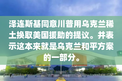 澤連斯基同意川普用烏克蘭稀土換取美國援助的提議。并表示這本來就是烏克蘭和平方案的一部分。