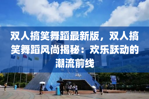 雙人搞笑舞蹈最新版，雙人搞笑舞蹈風(fēng)尚揭秘：歡樂躍動(dòng)的潮流前線