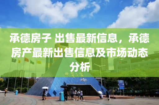 承德房子 出售最新信息，承德房產(chǎn)最新出售信息及市場動(dòng)態(tài)分析