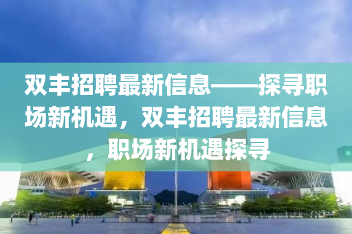 雙豐招聘最新信息——探尋職場(chǎng)新機(jī)遇，雙豐招聘最新信息，職場(chǎng)新機(jī)遇探尋