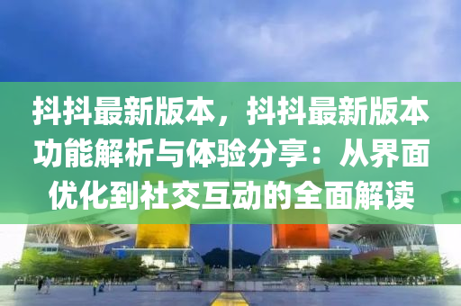 抖抖最新版本，抖抖最新版本功能解析與體驗(yàn)分享：從界面優(yōu)化到社交互動(dòng)的全面解讀
