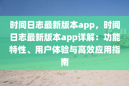 時(shí)間日志最新版本app，時(shí)間日志最新版本app詳解：功能特性、用戶體驗(yàn)與高效應(yīng)用指南