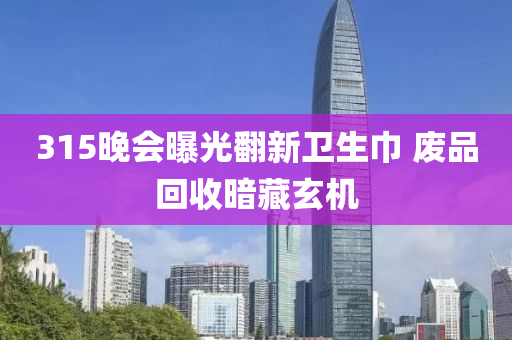 315晚會曝光翻新衛(wèi)生巾 廢品回收暗藏玄機(jī)