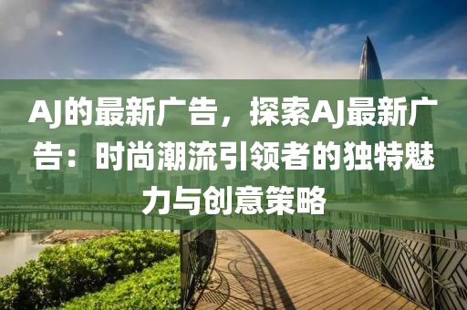AJ的最新廣告，探索AJ最新廣告：時尚潮流引領(lǐng)者的獨特魅力與創(chuàng)意策略