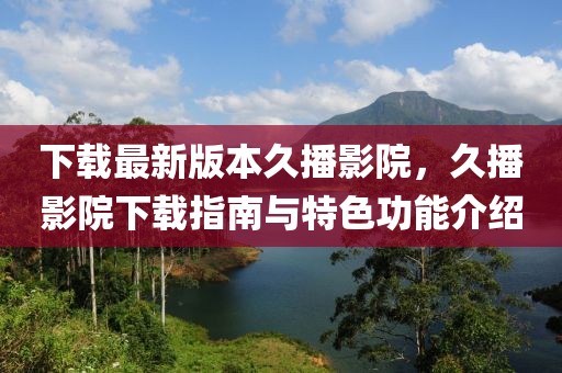 下載最新版本久播影院，久播影院下載指南與特色功能介紹