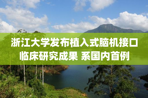 浙江大學(xué)發(fā)布植入式腦機(jī)接口臨床研究成果 系國(guó)內(nèi)首例