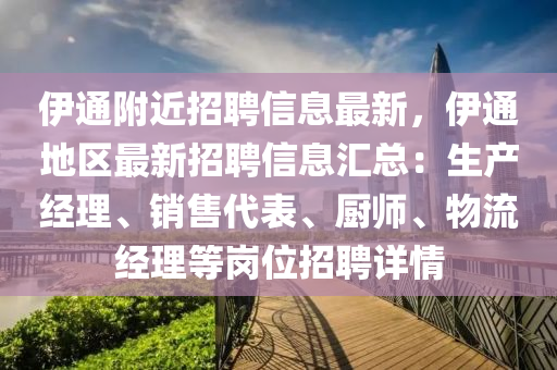 伊通附近招聘信息最新，伊通地區(qū)最新招聘信息匯總：生產(chǎn)經(jīng)理、銷售代表、廚師、物流經(jīng)理等崗位招聘詳情