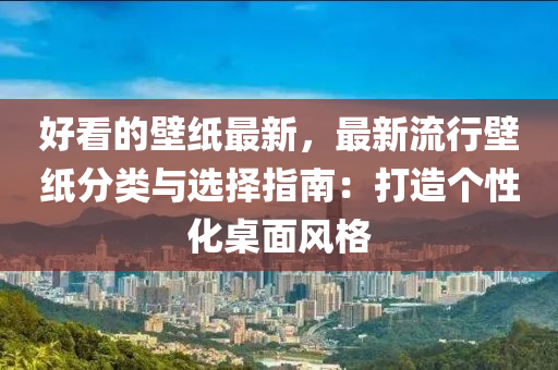 好看的壁紙最新，最新流行壁紙分類與選擇指南：打造個性化桌面風(fēng)格