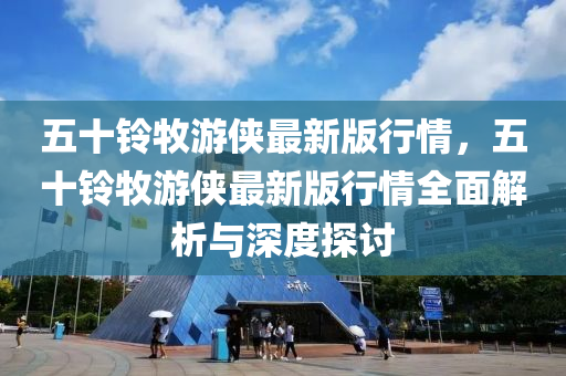 五十鈴牧游俠最新版行情，五十鈴牧游俠最新版行情全面解析與深度探討