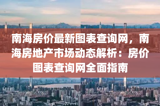 南海房價最新圖表查詢網(wǎng)，南海房地產(chǎn)市場動態(tài)解析：房價圖表查詢網(wǎng)全面指南