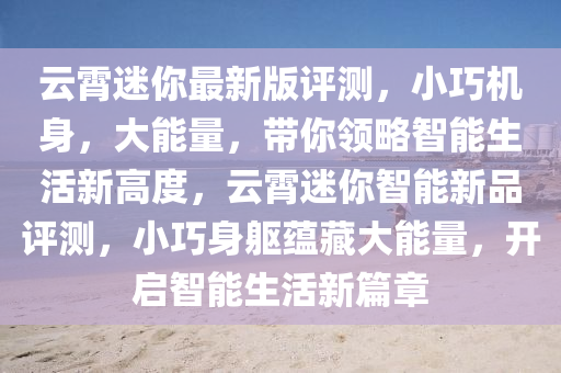 云霄迷你最新版評測，小巧機身，大能量，帶你領(lǐng)略智能生活新高度，云霄迷你智能新品評測，小巧身軀蘊藏大能量，開啟智能生活新篇章