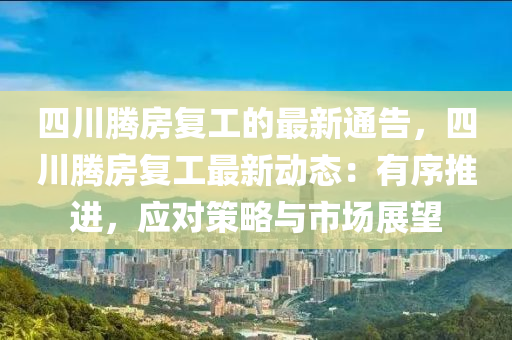 四川騰房復(fù)工的最新通告，四川騰房復(fù)工最新動(dòng)態(tài)：有序推進(jìn)，應(yīng)對(duì)策略與市場(chǎng)展望