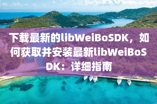 下載最新的libWeiBoSDK，如何獲取并安裝最新libWeiBoSDK：詳細(xì)指南