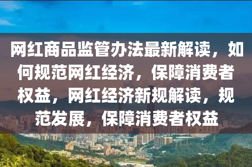 網(wǎng)紅商品監(jiān)管辦法最新解讀，如何規(guī)范網(wǎng)紅經(jīng)濟(jì)，保障消費(fèi)者權(quán)益，網(wǎng)紅經(jīng)濟(jì)新規(guī)解讀，規(guī)范發(fā)展，保障消費(fèi)者權(quán)益
