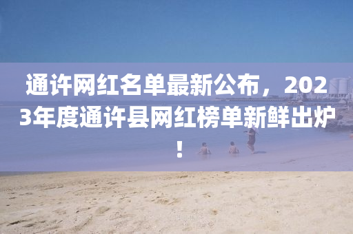 通許網(wǎng)紅名單最新公布，2023年度通許縣網(wǎng)紅榜單新鮮出爐！
