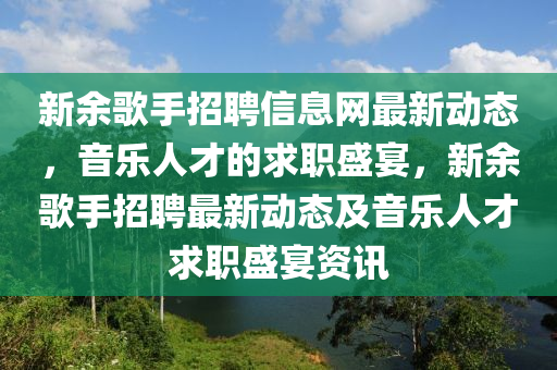 新余歌手招聘信息網(wǎng)最新動(dòng)態(tài)，音樂人才的求職盛宴，新余歌手招聘最新動(dòng)態(tài)及音樂人才求職盛宴資訊