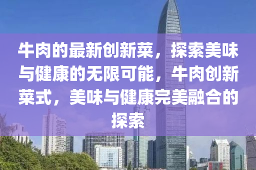 牛肉的最新創(chuàng)新菜，探索美味與健康的無限可能，牛肉創(chuàng)新菜式，美味與健康完美融合的探索