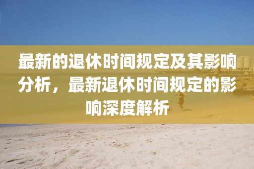 最新的退休時(shí)間規(guī)定及其影響分析，最新退休時(shí)間規(guī)定的影響深度解析
