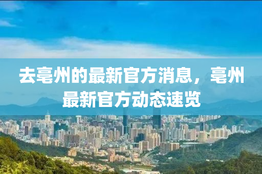 去亳州的最新官方消息，亳州最新官方動態(tài)速覽