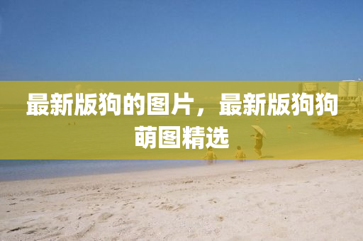 最新版狗的圖片，最新版狗狗萌圖精選