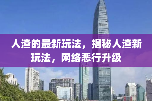 人渣的最新玩法，揭秘人渣新玩法，網(wǎng)絡(luò)惡行升級(jí)