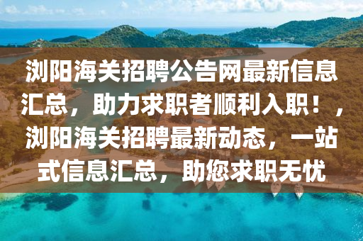 瀏陽海關招聘公告網(wǎng)最新信息匯總，助力求職者順利入職！，瀏陽海關招聘最新動態(tài)，一站式信息匯總，助您求職無憂