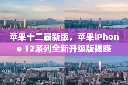 蘋(píng)果十二最新版，蘋(píng)果iPhone 12系列全新升級(jí)版揭曉