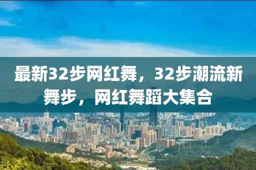 最新32步網(wǎng)紅舞，32步潮流新舞步，網(wǎng)紅舞蹈大集合