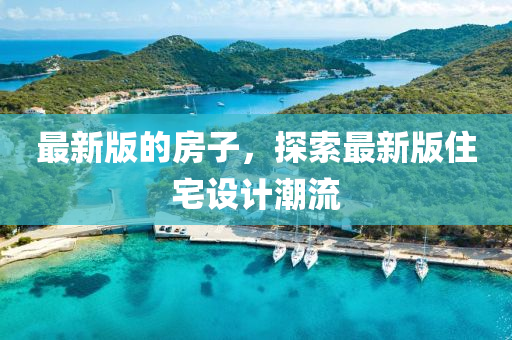 最新版的房子，探索最新版住宅設(shè)計(jì)潮流