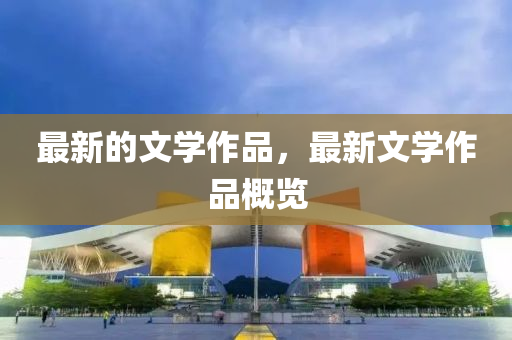 最新的文學(xué)作品，最新文學(xué)作品概覽