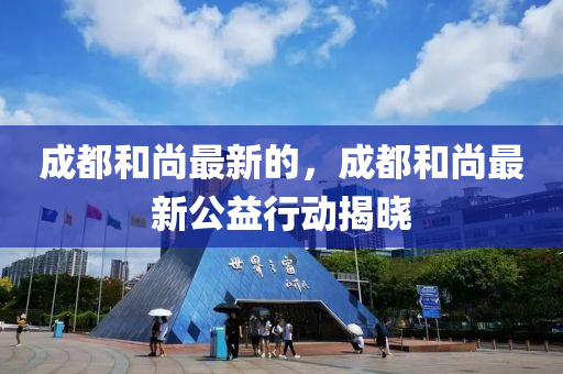 成都和尚最新的，成都和尚最新公益行動揭曉