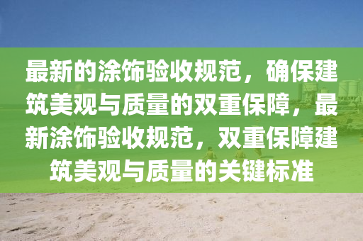 最新的涂飾驗(yàn)收規(guī)范，確保建筑美觀與質(zhì)量的雙重保障，最新涂飾驗(yàn)收規(guī)范，雙重保障建筑美觀與質(zhì)量的關(guān)鍵標(biāo)準(zhǔn)