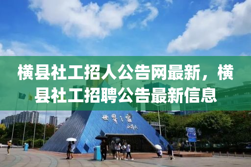 橫縣社工招人公告網最新，橫縣社工招聘公告最新信息