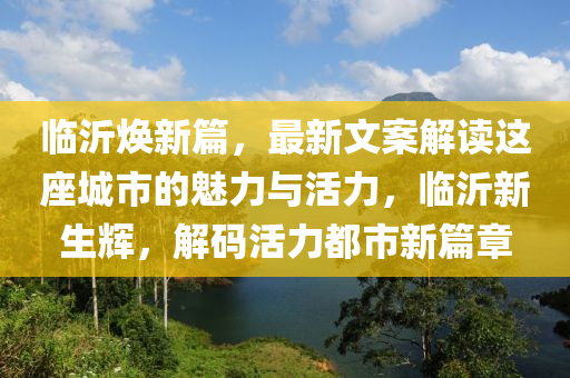 臨沂煥新篇，最新文案解讀這座城市的魅力與活力，臨沂新生輝，解碼活力都市新篇章