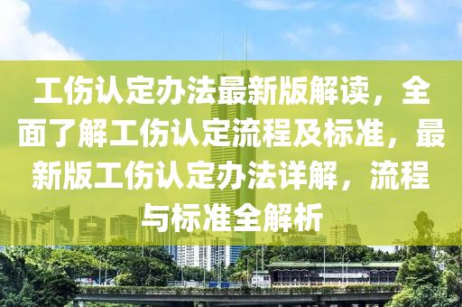 工傷認定辦法最新版解讀，全面了解工傷認定流程及標準，最新版工傷認定辦法詳解，流程與標準全解析